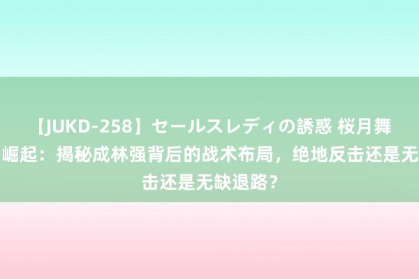 【JUKD-258】セールスレディの誘惑 桜月舞 他 新星崛起：揭秘成林强背后的战术布局，绝地反击还是无缺退路？