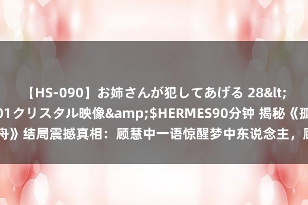 【HS-090】お姉さんが犯してあげる 28</a>2004-10-01クリスタル映像&$HERMES90分钟 揭秘《孤舟》结局震撼真相：顾慧中一语惊醒梦中东说念主，顾易中两度上当心路历程大公开