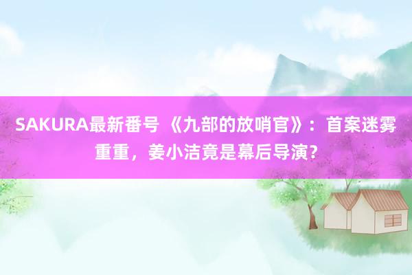 SAKURA最新番号 《九部的放哨官》：首案迷雾重重，姜小洁竟是幕后导演？