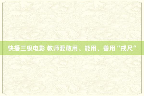 快播三级电影 教师要敢用、能用、善用“戒尺”