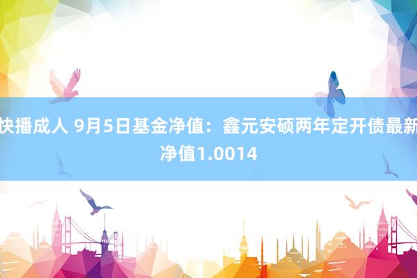 快播成人 9月5日基金净值：鑫元安硕两年定开债最新净值1.0014