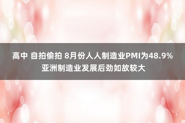 高中 自拍偷拍 8月份人人制造业PMI为48.9% 亚洲制造业发展后劲如故较大