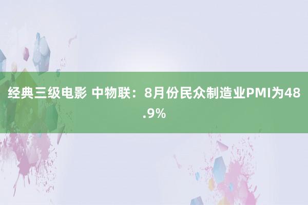 经典三级电影 中物联：8月份民众制造业PMI为48.9%