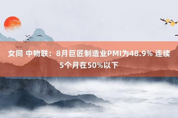 女同 中物联：8月巨匠制造业PMI为48.9% 连续5个月在50%以下