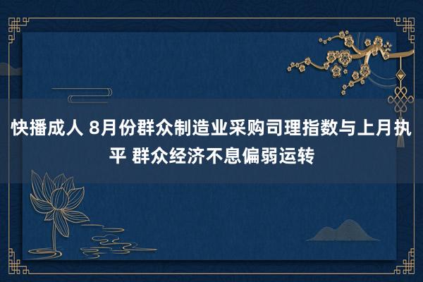 快播成人 8月份群众制造业采购司理指数与上月执平 群众经济不息偏弱运转