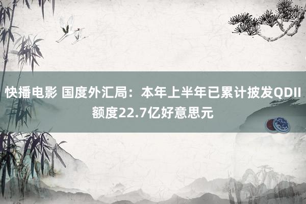 快播电影 国度外汇局：本年上半年已累计披发QDII额度22.7亿好意思元