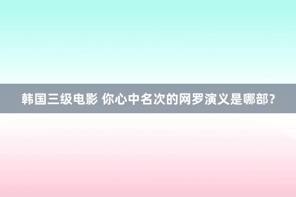 韩国三级电影 你心中名次的网罗演义是哪部？