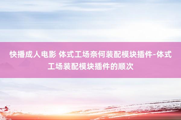 快播成人电影 体式工场奈何装配模块插件-体式工场装配模块插件的顺次