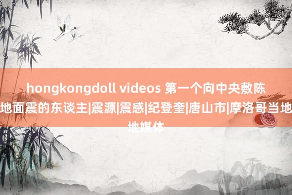 hongkongdoll videos 第一个向中央敷陈唐平地面震的东谈主|震源|震感|纪登奎|唐山市|摩洛哥当地媒体