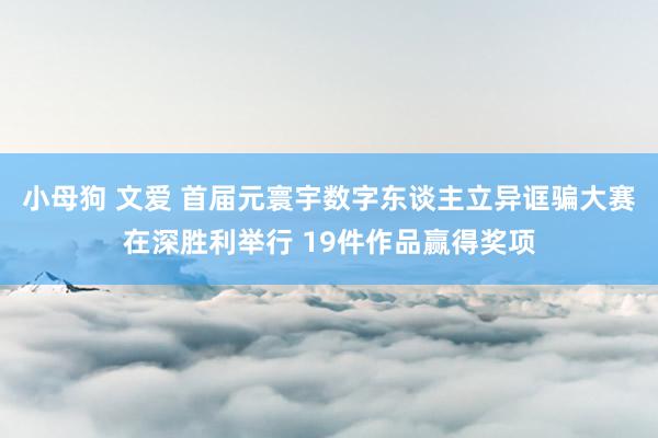 小母狗 文爱 首届元寰宇数字东谈主立异诓骗大赛在深胜利举行 19件作品赢得奖项