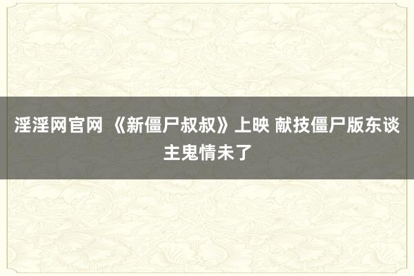 淫淫网官网 《新僵尸叔叔》上映 献技僵尸版东谈主鬼情未了