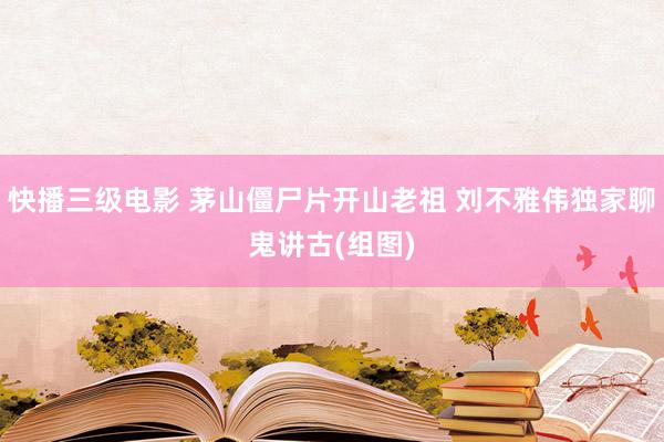 快播三级电影 茅山僵尸片开山老祖 刘不雅伟独家聊鬼讲古(组图)