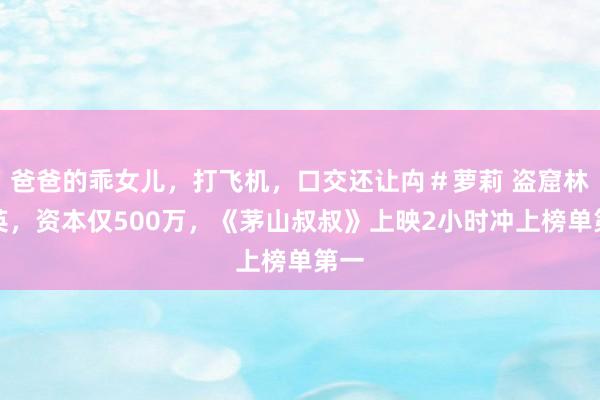 爸爸的乖女儿，打飞机，口交还让禸＃萝莉 盗窟林正英，资本仅500万，《茅山叔叔》上映2小时冲上榜单第一