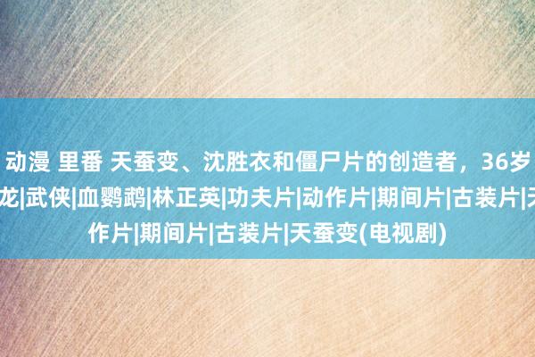 动漫 里番 天蚕变、沈胜衣和僵尸片的创造者，36岁便惨死家中|古龙|武侠|血鹦鹉|林正英|功夫片|动作片|期间片|古装片|天蚕变(电视剧)