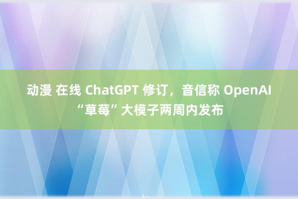 动漫 在线 ChatGPT 修订，音信称 OpenAI“草莓”大模子两周内发布