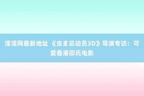 淫淫网最新地址 《虫豸总动员3D》导演专访：可爱香港邵氏电影