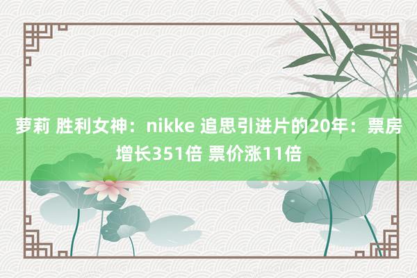 萝莉 胜利女神：nikke 追思引进片的20年：票房增长351倍 票价涨11倍