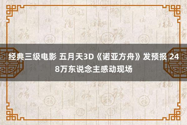 经典三级电影 五月天3D《诺亚方舟》发预报 248万东说念主感动现场