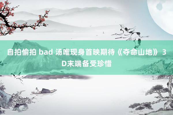 自拍偷拍 bad 汤唯现身首映期待《夺命山地》 3D末端备受珍惜