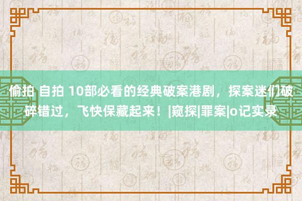 偷拍 自拍 10部必看的经典破案港剧，探案迷们破碎错过，飞快保藏起来！|窥探|罪案|o记实录