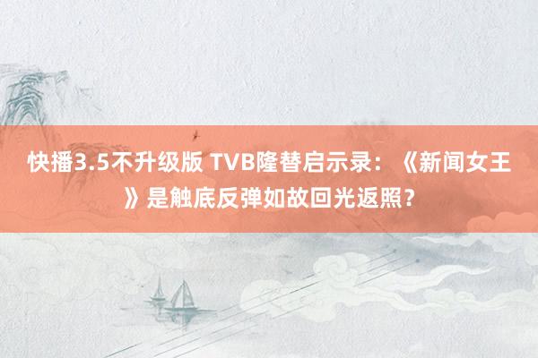 快播3.5不升级版 TVB隆替启示录：《新闻女王》是触底反弹如故回光返照？