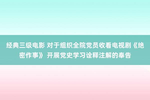 经典三级电影 对于组织全院党员收看电视剧《绝密作事》 开展党史学习诠释注解的奉告