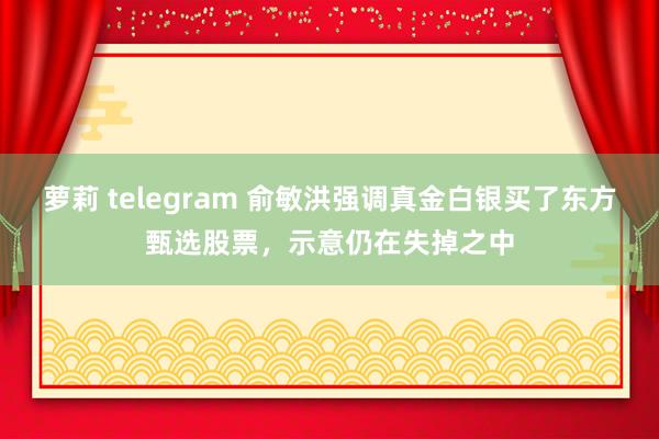 萝莉 telegram 俞敏洪强调真金白银买了东方甄选股票，示意仍在失掉之中