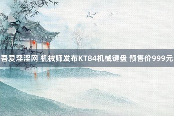 吾爱淫淫网 机械师发布KT84机械键盘 预售价999元