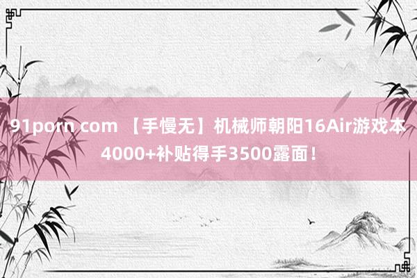 91porn com 【手慢无】机械师朝阳16Air游戏本4000+补贴得手3500露面！