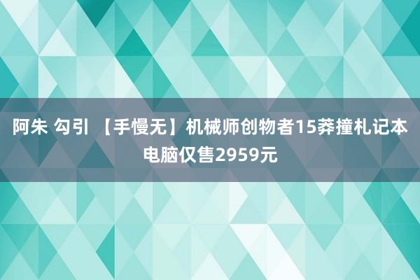 阿朱 勾引 【手慢无】机械师创物者15莽撞札记本电脑仅售2959元