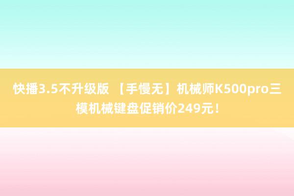 快播3.5不升级版 【手慢无】机械师K500pro三模机械键盘促销价249元！