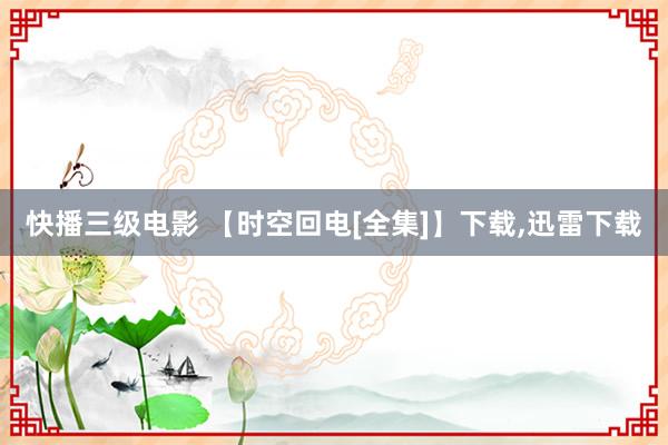 快播三级电影 【时空回电[全集]】下载，迅雷下载