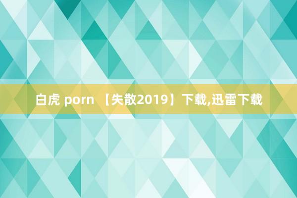 白虎 porn 【失散2019】下载，迅雷下载