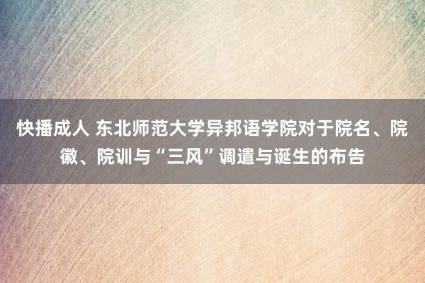 快播成人 东北师范大学异邦语学院对于院名、院徽、院训与“三风”调遣与诞生的布告