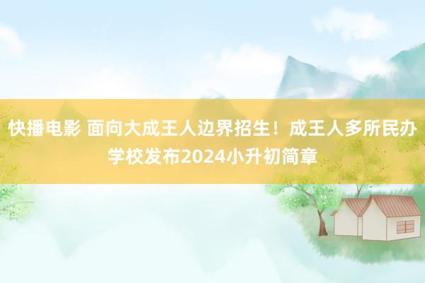 快播电影 面向大成王人边界招生！成王人多所民办学校发布2024小升初简章