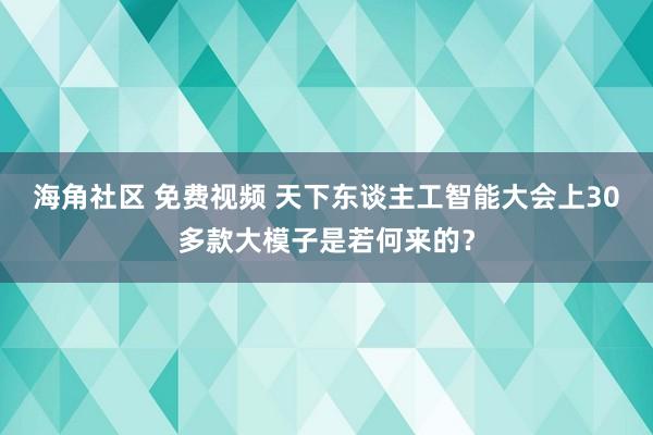 海角社区 免费视频 天下东谈主工智能大会上30多款大模子是若何来的？